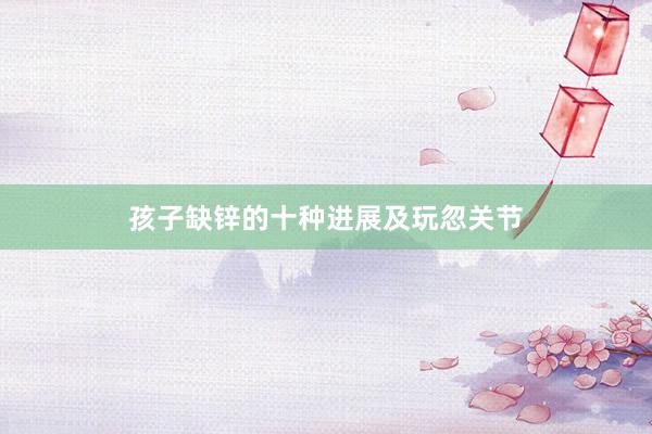 孩子缺锌的十种进展及玩忽关节
