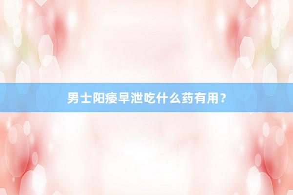 男士阳痿早泄吃什么药有用?