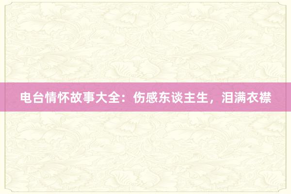 电台情怀故事大全:伤感东谈主生,泪满衣襟
